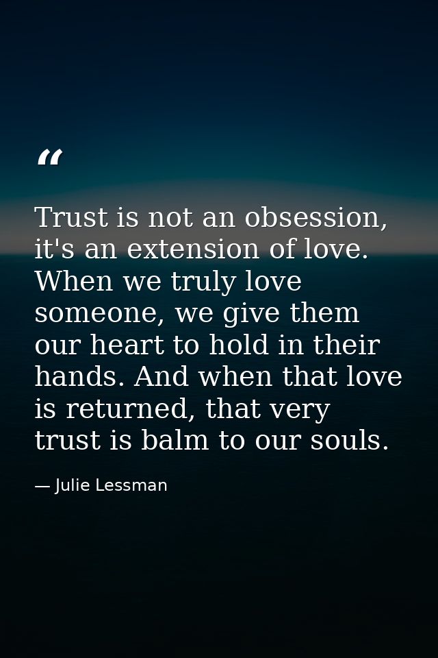 Trust is not an obsession, it's an extension of love. When we truly love someone, we give them our heart to hold in thei — Julie Lessman