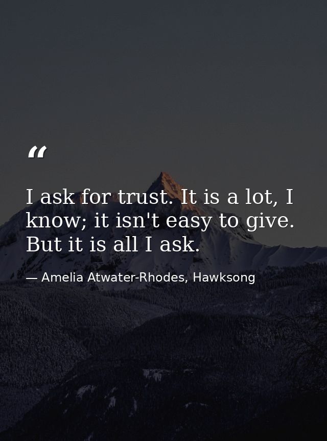 I ask for trust. It is a lot, I know; it isn't easy to give. But it is all I ask. — Amelia Atwater-Rhodes, Hawksong