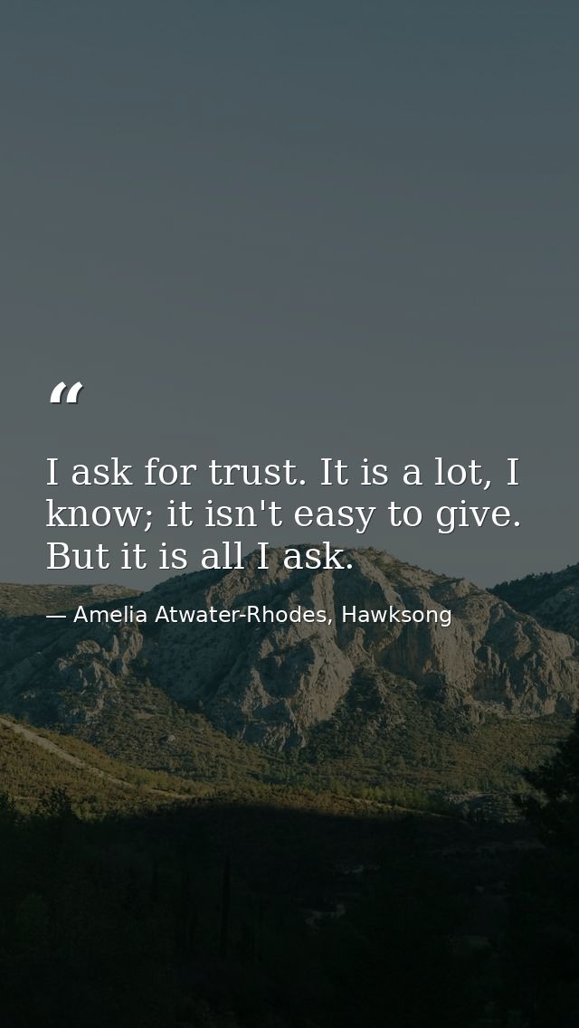 I ask for trust. It is a lot, I know; it isn't easy to give. But it is all I ask. — Amelia Atwater-Rhodes, Hawksong