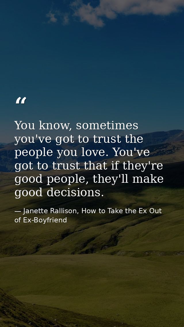 You know, sometimes you've got to trust the people you love. You've got to trust that if they're good people, they'll ma — Janette Rallison, How to Take the Ex Out of Ex-Boyfriend