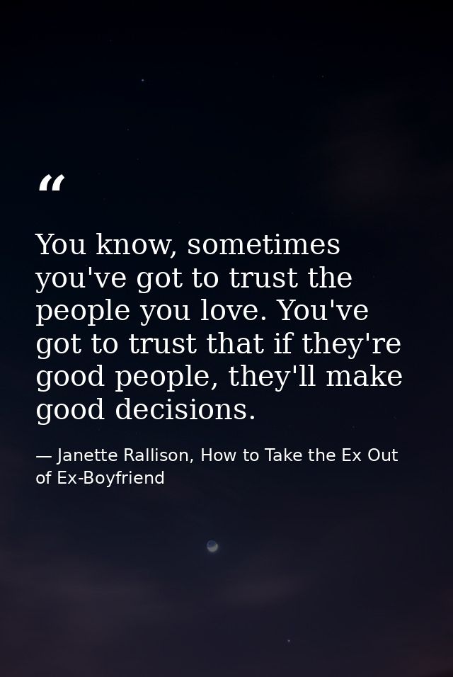 You know, sometimes you've got to trust the people you love. You've got to trust that if they're good people, they'll ma — Janette Rallison, How to Take the Ex Out of Ex-Boyfriend