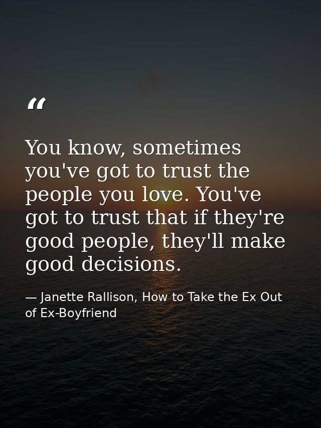 You know, sometimes you've got to trust the people you love. You've got to trust that if they're good people, they'll ma — Janette Rallison, How to Take the Ex Out of Ex-Boyfriend