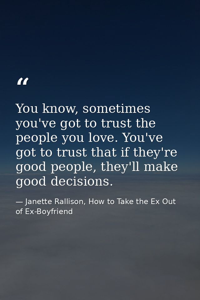 You know, sometimes you've got to trust the people you love. You've got to trust that if they're good people, they'll ma — Janette Rallison, How to Take the Ex Out of Ex-Boyfriend