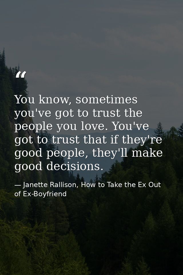 You know, sometimes you've got to trust the people you love. You've got to trust that if they're good people, they'll ma — Janette Rallison, How to Take the Ex Out of Ex-Boyfriend