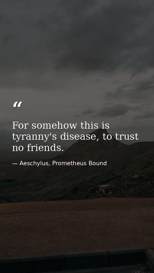 For somehow this is tyranny's disease, to trust no friends. — Aeschylus, Prometheus Bound