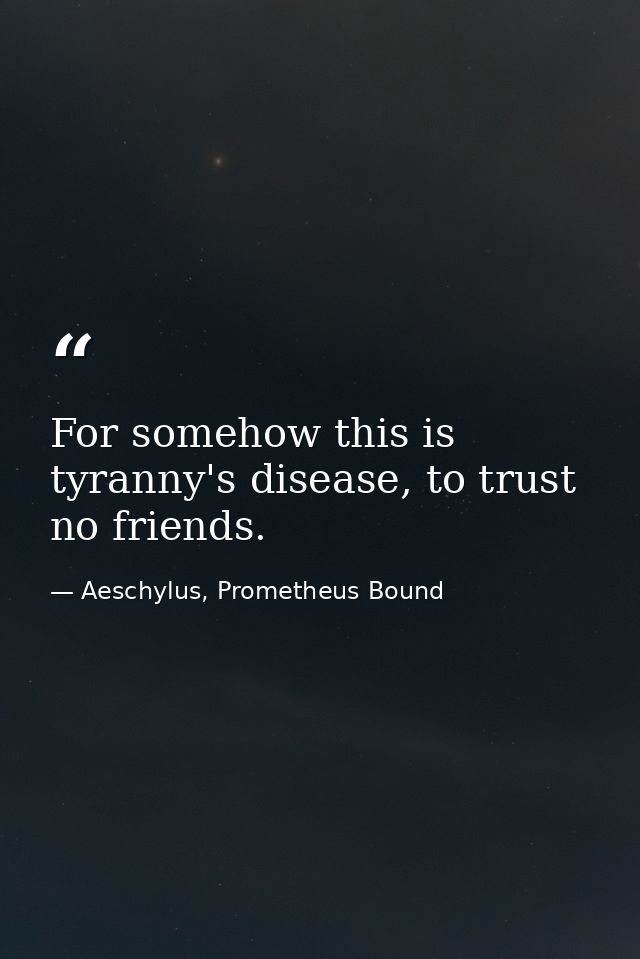 For somehow this is tyranny's disease, to trust no friends. — Aeschylus, Prometheus Bound