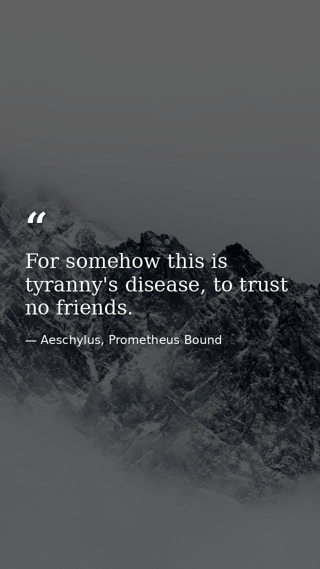 For somehow this is tyranny's disease, to trust no friends. — Aeschylus, Prometheus Bound