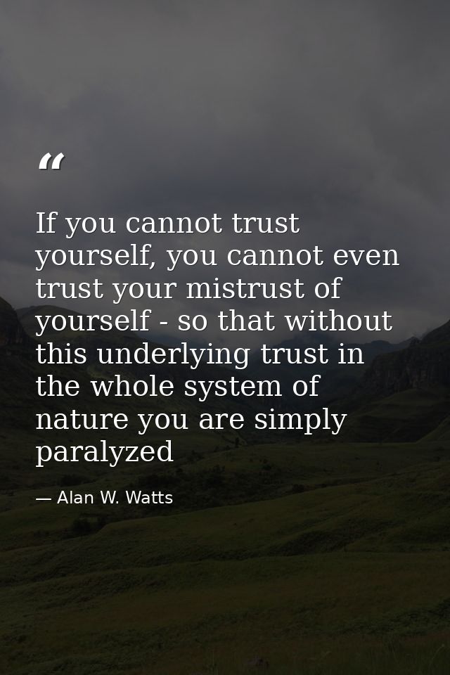 If you cannot trust yourself, you cannot even trust your mistrust of yourself - so that without this underlying trust in — Alan W. Watts