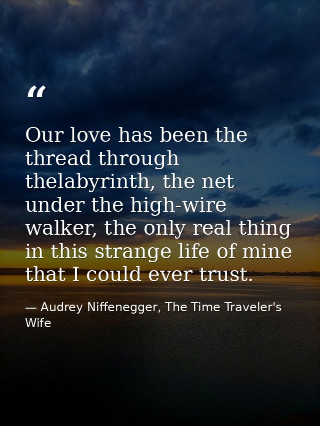 Our love has been the thread through thelabyrinth, the net under the high-wire walker, the only real thing in this stran — Audrey Niffenegger, The Time Traveler's Wife