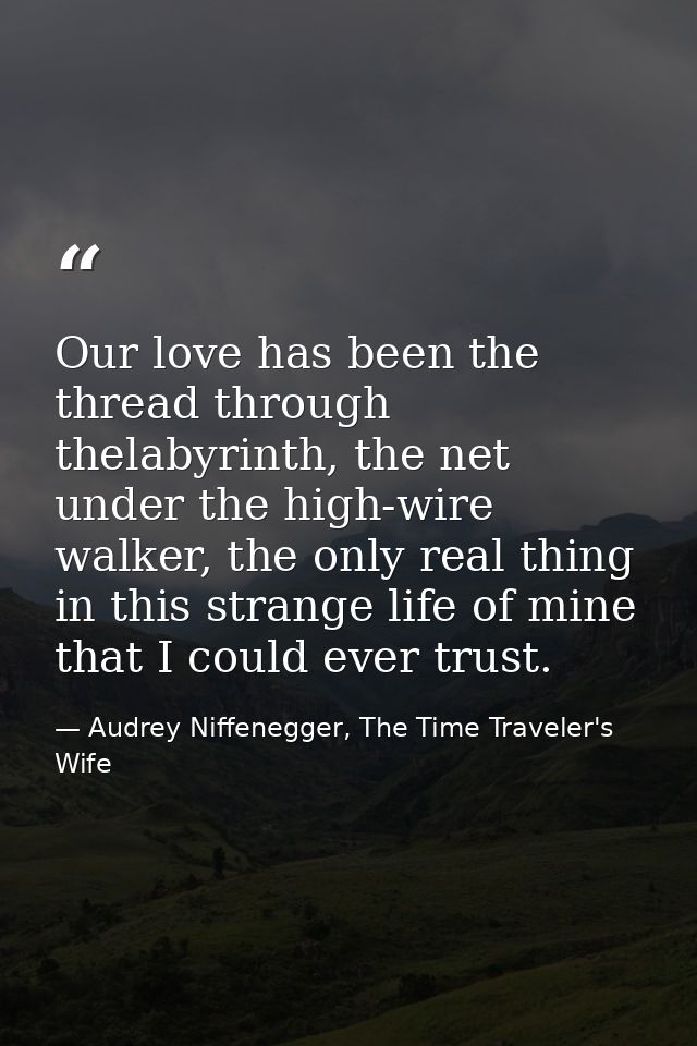 Our love has been the thread through thelabyrinth, the net under the high-wire walker, the only real thing in this stran — Audrey Niffenegger, The Time Traveler's Wife