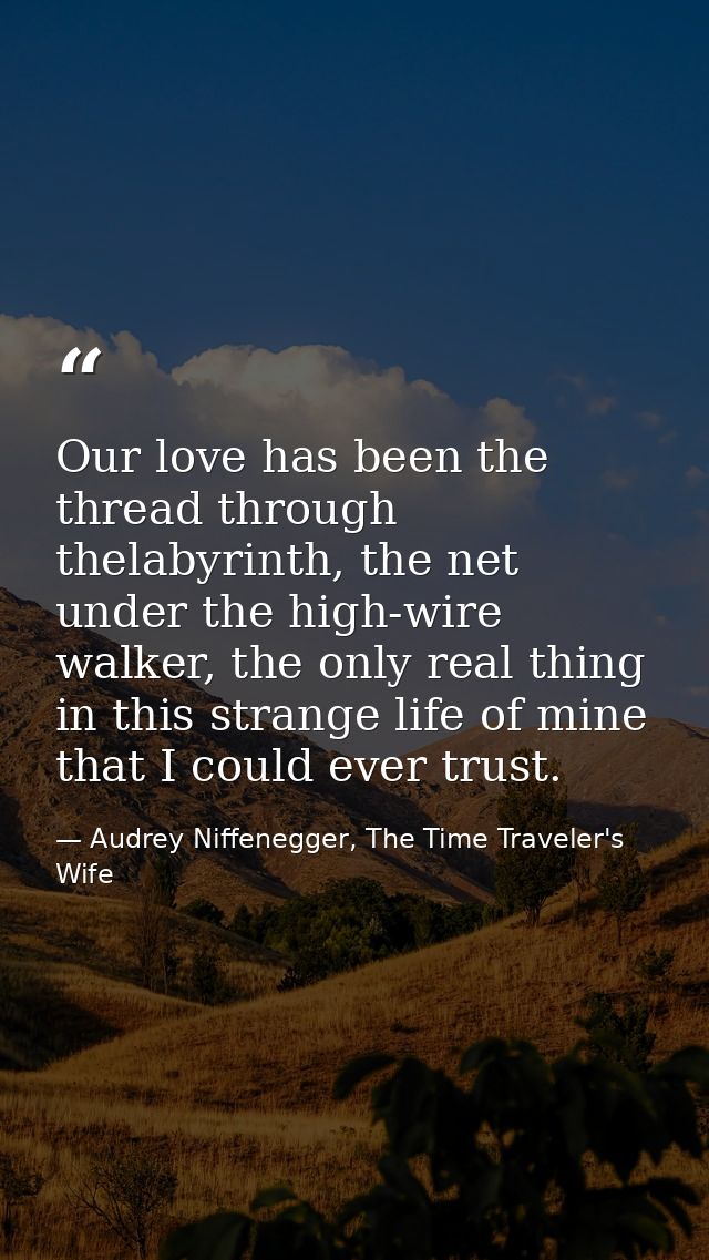 Our love has been the thread through thelabyrinth, the net under the high-wire walker, the only real thing in this stran — Audrey Niffenegger, The Time Traveler's Wife