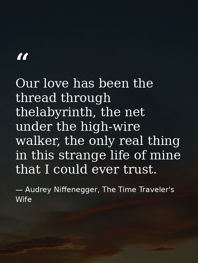 Our love has been the thread through thelabyrinth, the net under the high-wire walker, the only real thing in this stran — Audrey Niffenegger, The Time Traveler's Wife