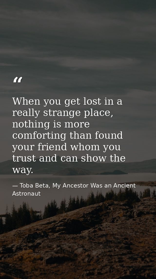 When you get lost in a really strange place, nothing is more comforting than found your friend whom you trust and can sh — Toba Beta, My Ancestor Was an Ancient Astronaut