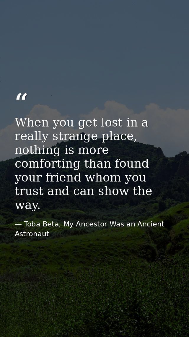 When you get lost in a really strange place, nothing is more comforting than found your friend whom you trust and can sh — Toba Beta, My Ancestor Was an Ancient Astronaut