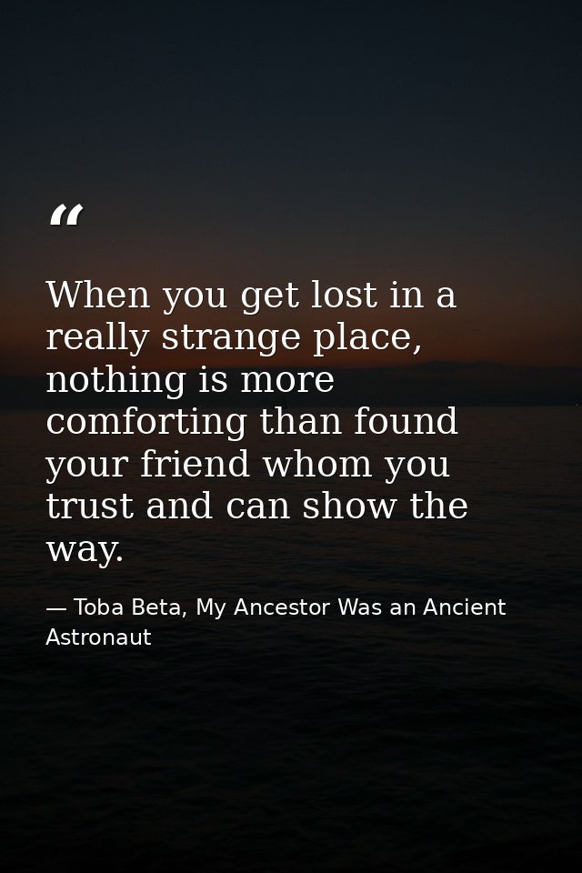 When you get lost in a really strange place, nothing is more comforting than found your friend whom you trust and can sh — Toba Beta, My Ancestor Was an Ancient Astronaut
