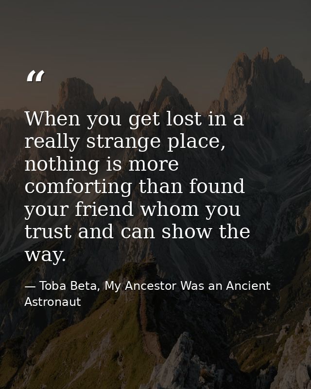 When you get lost in a really strange place, nothing is more comforting than found your friend whom you trust and can sh — Toba Beta, My Ancestor Was an Ancient Astronaut