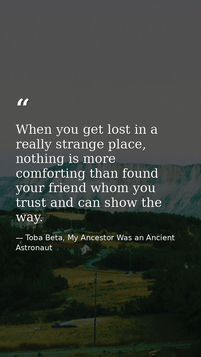 When you get lost in a really strange place, nothing is more comforting than found your friend whom you trust and can sh — Toba Beta, My Ancestor Was an Ancient Astronaut