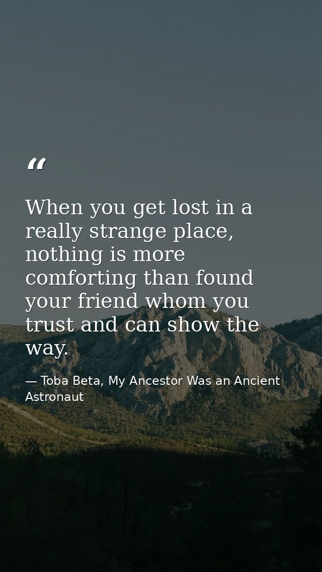 When you get lost in a really strange place, nothing is more comforting than found your friend whom you trust and can sh — Toba Beta, My Ancestor Was an Ancient Astronaut