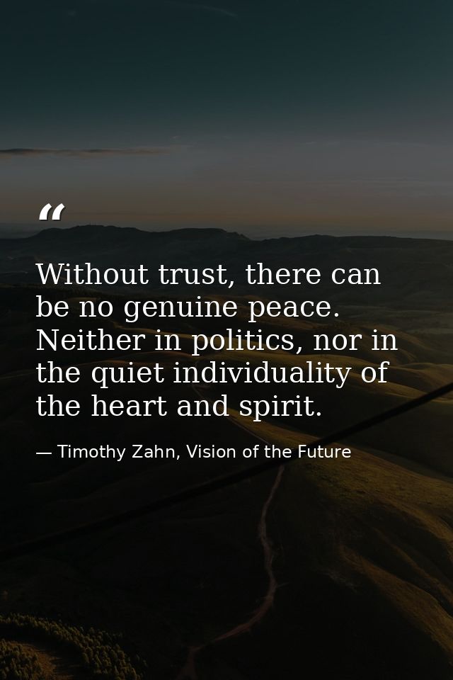 Without trust, there can be no genuine peace. Neither in politics, nor in the quiet individuality of the heart and spiri — Timothy Zahn, Vision of the Future