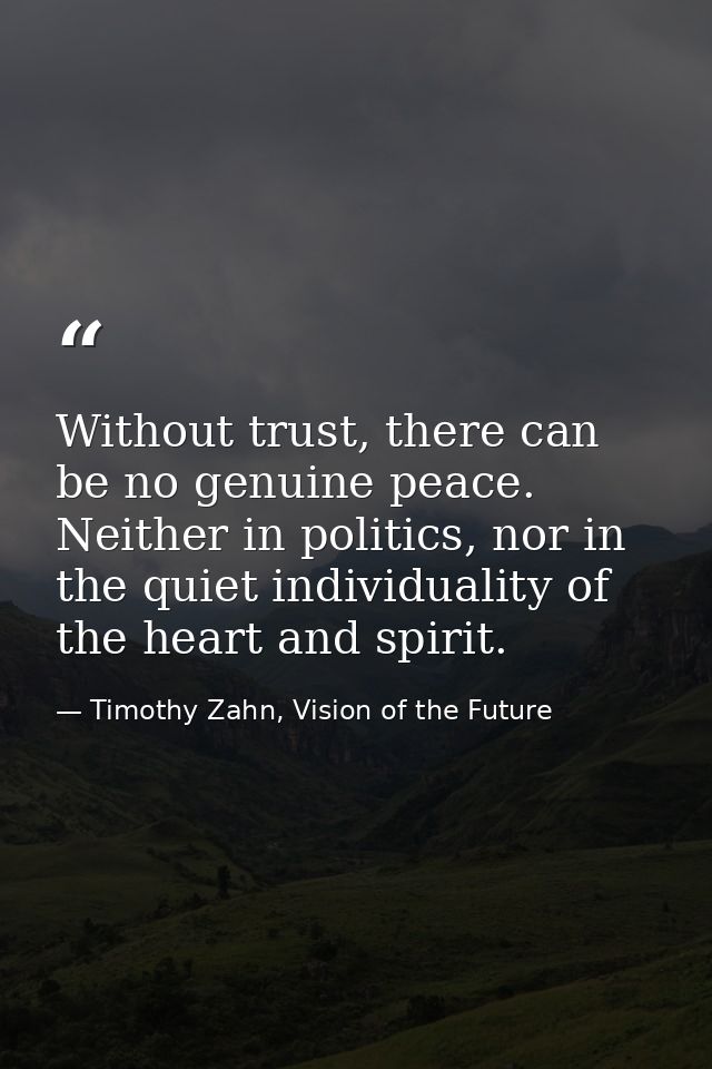 Without trust, there can be no genuine peace. Neither in politics, nor in the quiet individuality of the heart and spiri — Timothy Zahn, Vision of the Future