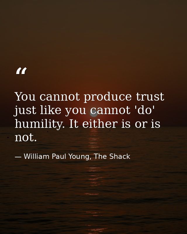 You cannot produce trust just like you cannot 'do' humility. It either is or is not. — William Paul Young, The Shack