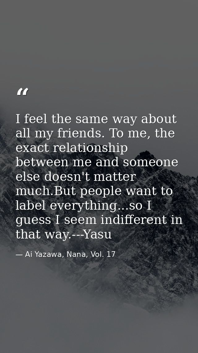 I feel the same way about all my friends. To me, the exact relationship between me and someone else doesn't matter much. — Ai Yazawa, Nana, Vol. 17