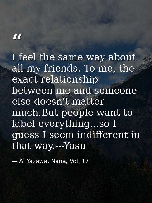I feel the same way about all my friends. To me, the exact relationship between me and someone else doesn't matter much. — Ai Yazawa, Nana, Vol. 17