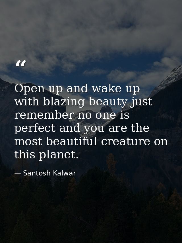 Open up and wake up with blazing beauty just remember no one is perfect and you are the most beautiful creature on this  — Santosh Kalwar