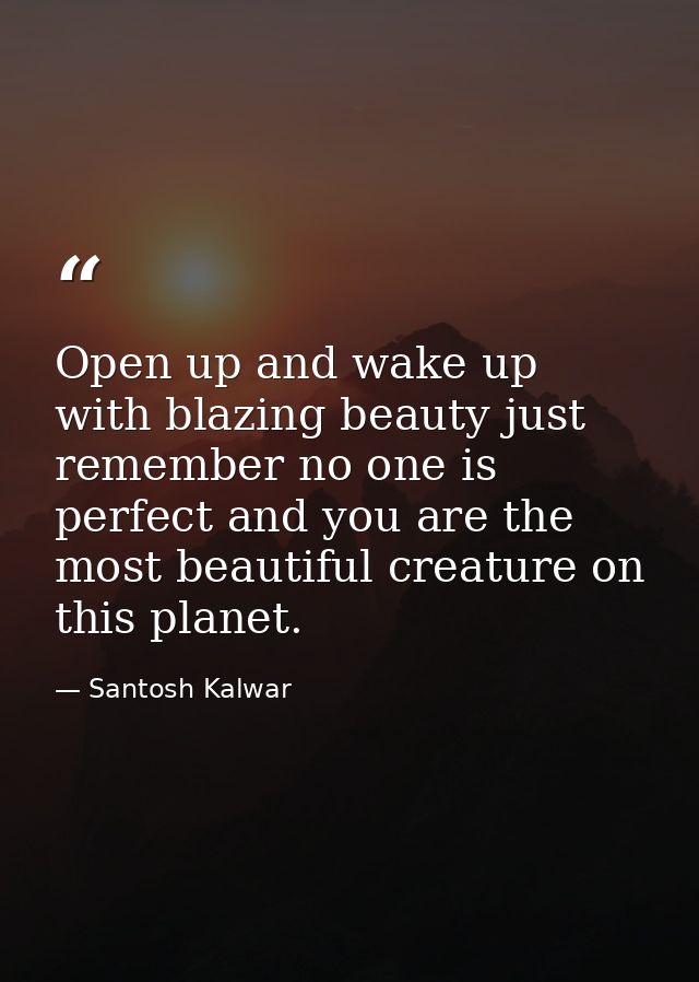Open up and wake up with blazing beauty just remember no one is perfect and you are the most beautiful creature on this  — Santosh Kalwar