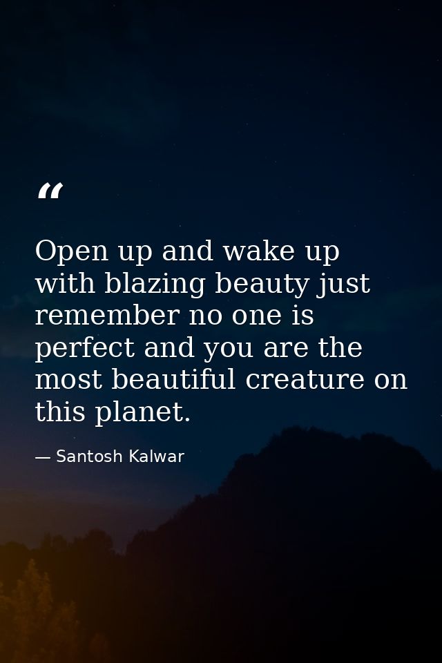 Open up and wake up with blazing beauty just remember no one is perfect and you are the most beautiful creature on this  — Santosh Kalwar