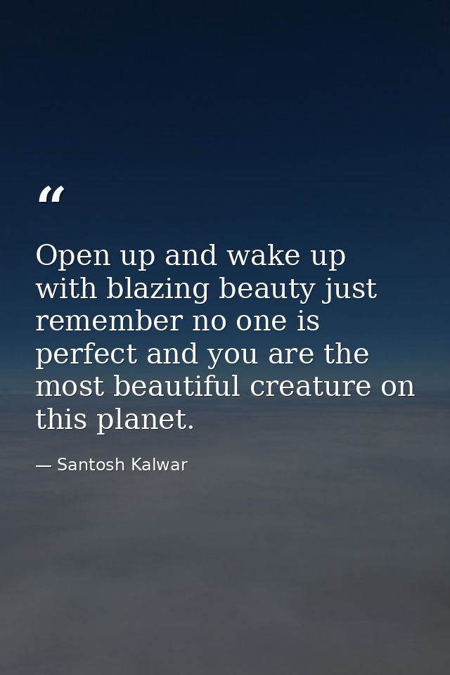 Open up and wake up with blazing beauty just remember no one is perfect and you are the most beautiful creature on this  — Santosh Kalwar