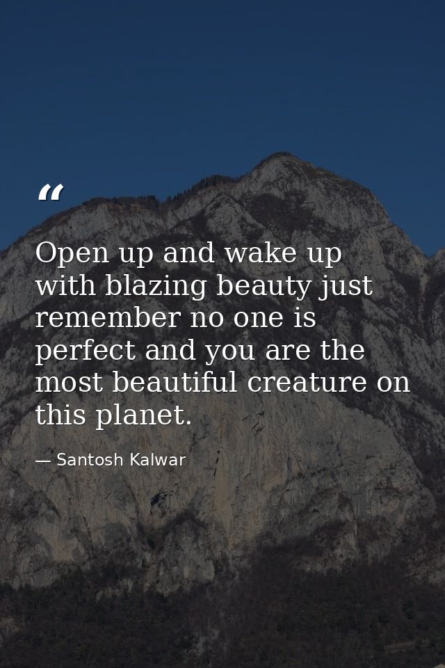 Open up and wake up with blazing beauty just remember no one is perfect and you are the most beautiful creature on this  — Santosh Kalwar