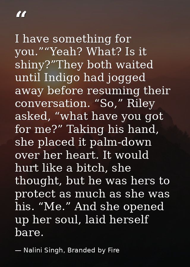 I have something for you.”“Yeah? What? Is it shiny?”They both waited until Indigo had jogged away before resuming their  — Nalini Singh, Branded by Fire