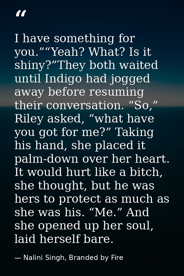 I have something for you.”“Yeah? What? Is it shiny?”They both waited until Indigo had jogged away before resuming their  — Nalini Singh, Branded by Fire