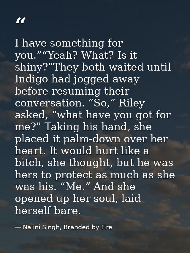 I have something for you.”“Yeah? What? Is it shiny?”They both waited until Indigo had jogged away before resuming their  — Nalini Singh, Branded by Fire