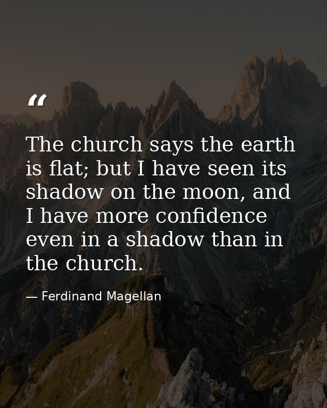 The church says the earth is flat; but I have seen its shadow on the moon, and I have more confidence even in a shadow t — Ferdinand Magellan