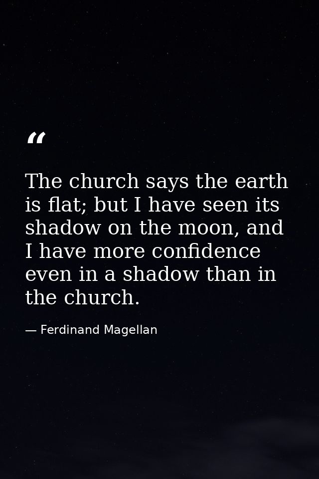 The church says the earth is flat; but I have seen its shadow on the moon, and I have more confidence even in a shadow t — Ferdinand Magellan