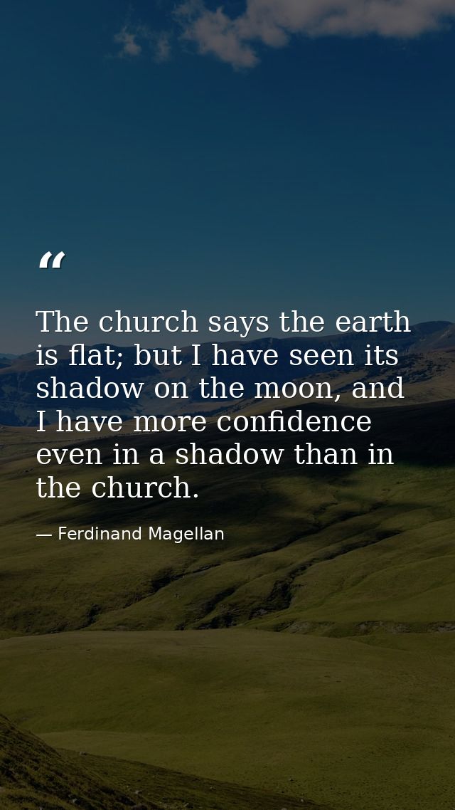 The church says the earth is flat; but I have seen its shadow on the moon, and I have more confidence even in a shadow t — Ferdinand Magellan