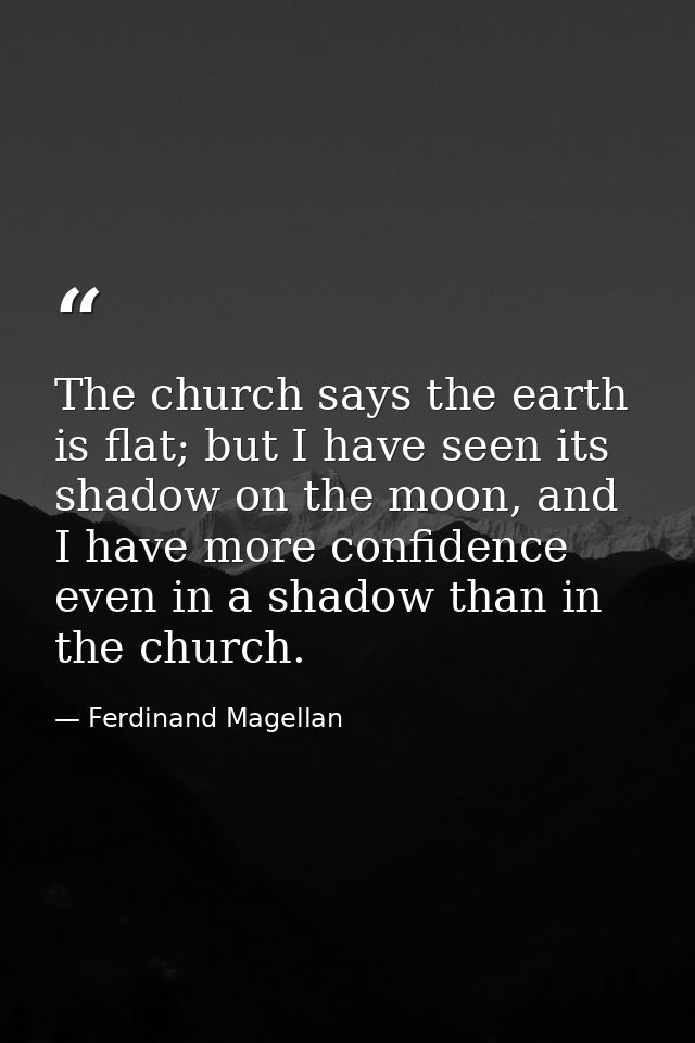 The church says the earth is flat; but I have seen its shadow on the moon, and I have more confidence even in a shadow t — Ferdinand Magellan