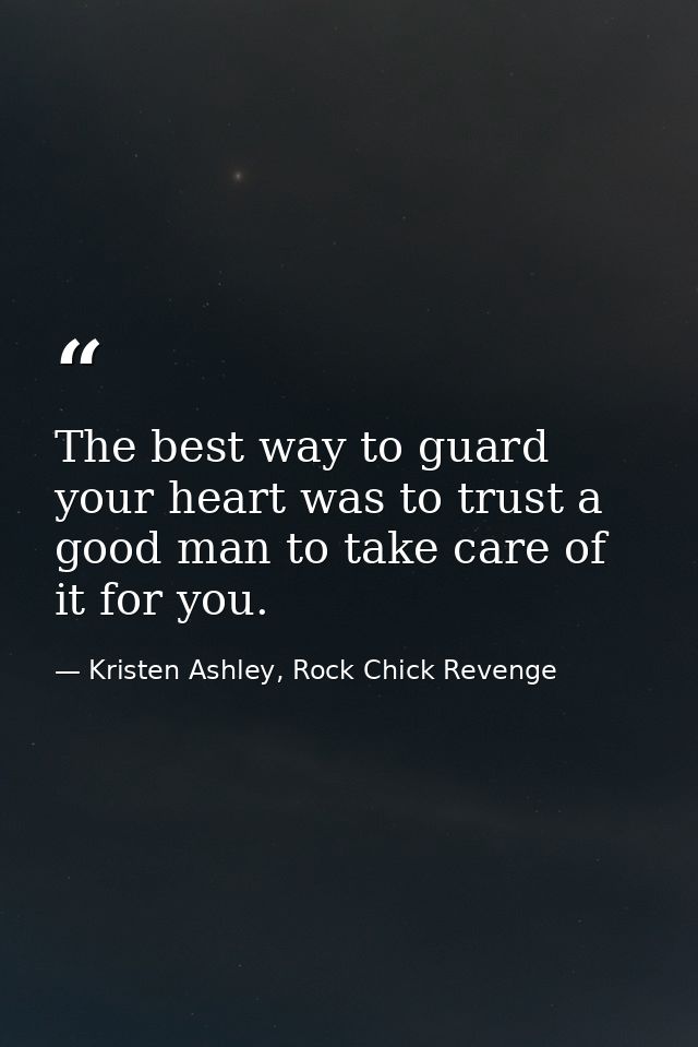 The best way to guard your heart was to trust a good man to take care of it for you. — Kristen Ashley, Rock Chick Revenge