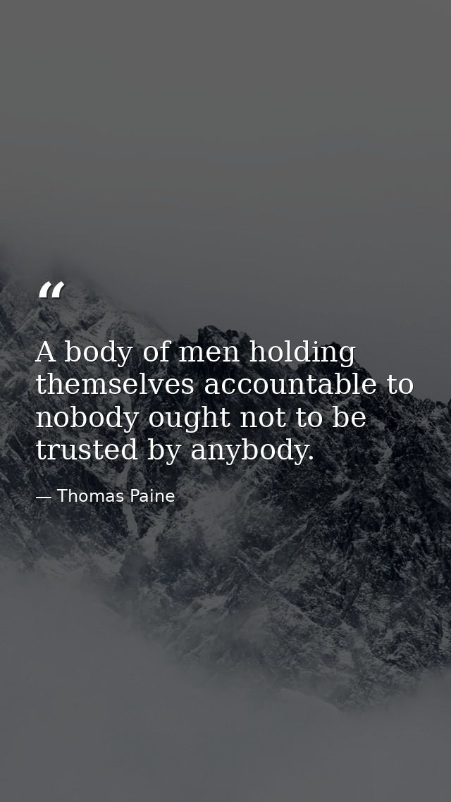 A body of men holding themselves accountable to nobody ought not to be trusted by anybody. — Thomas Paine