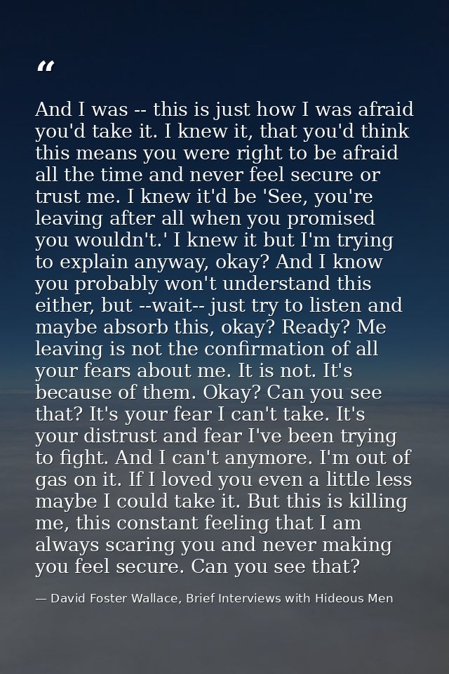 And I was -- this is just how I was afraid you'd take it. I knew it, that you'd think this means you were right to be af — David Foster Wallace, Brief Interviews with Hideous Men