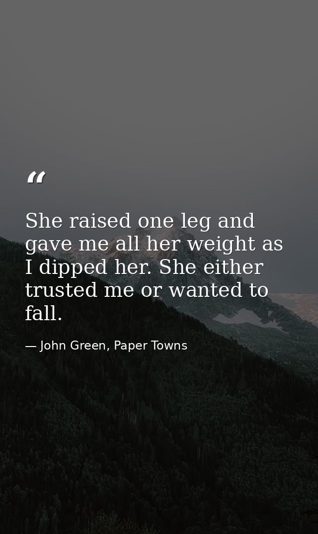 She raised one leg and gave me all her weight as I dipped her. She either trusted me or wanted to fall. — John Green, Paper Towns
