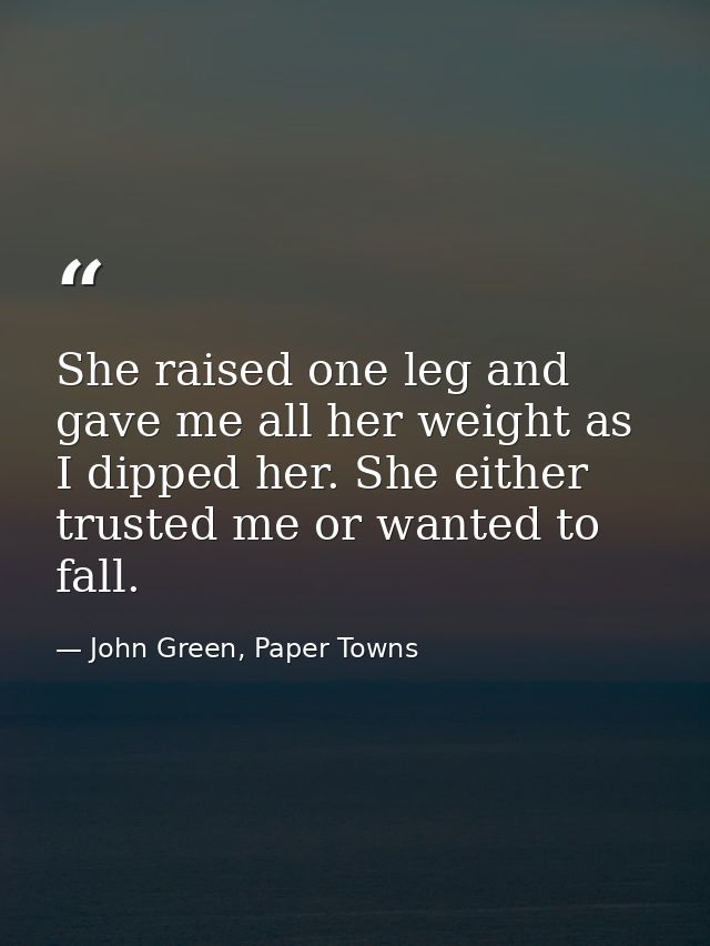 She raised one leg and gave me all her weight as I dipped her. She either trusted me or wanted to fall. — John Green, Paper Towns