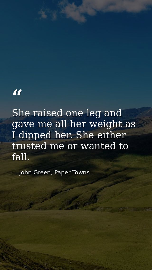 She raised one leg and gave me all her weight as I dipped her. She either trusted me or wanted to fall. — John Green, Paper Towns