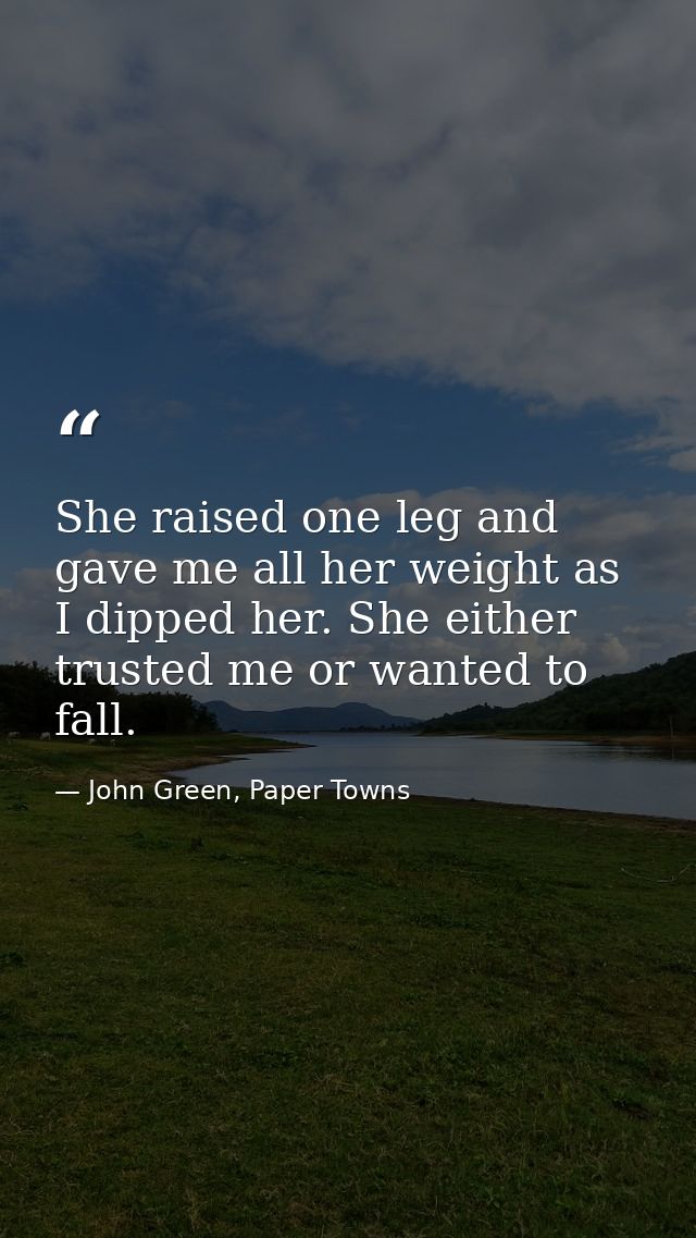 She raised one leg and gave me all her weight as I dipped her. She either trusted me or wanted to fall. — John Green, Paper Towns