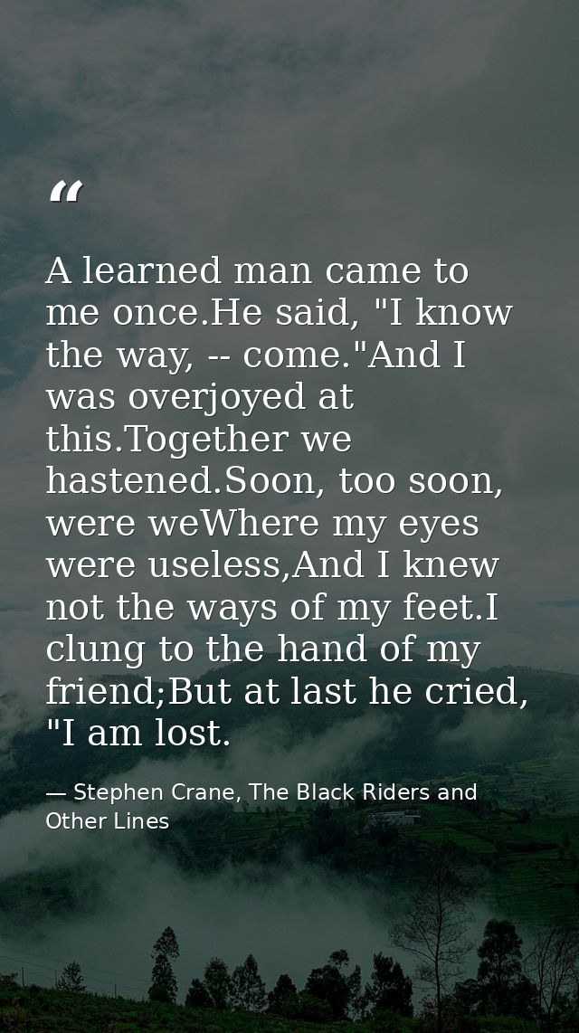 A learned man came to me once.He said, "I know the way, -- come."And I was overjoyed at this.Together we hastened.Soon,  — Stephen Crane, The Black Riders and Other Lines