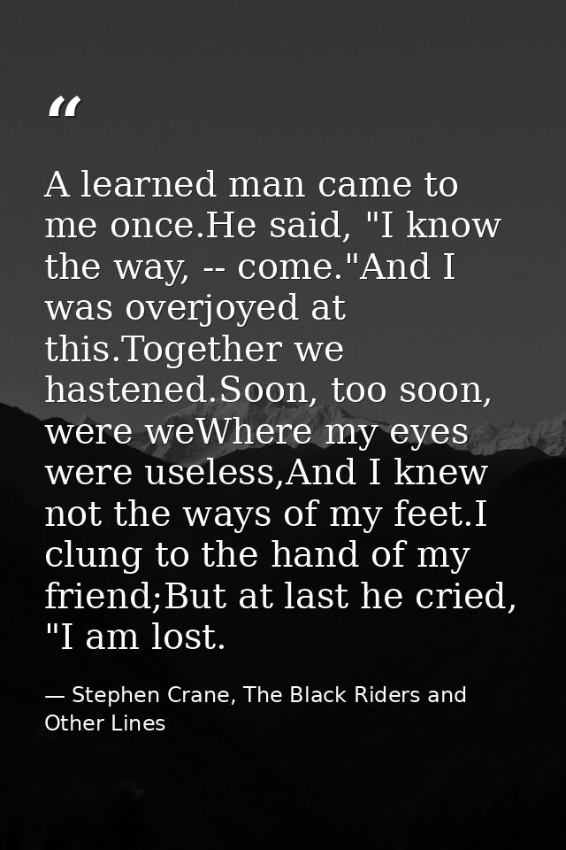 A learned man came to me once.He said, "I know the way, -- come."And I was overjoyed at this.Together we hastened.Soon,  — Stephen Crane, The Black Riders and Other Lines