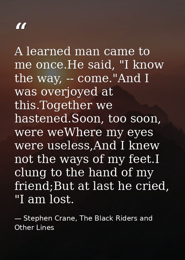 A learned man came to me once.He said, "I know the way, -- come."And I was overjoyed at this.Together we hastened.Soon,  — Stephen Crane, The Black Riders and Other Lines