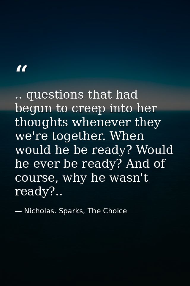 .. questions that had begun to creep into her thoughts whenever they we're together. When would he be ready? Would he ev — Nicholas. Sparks, The Choice